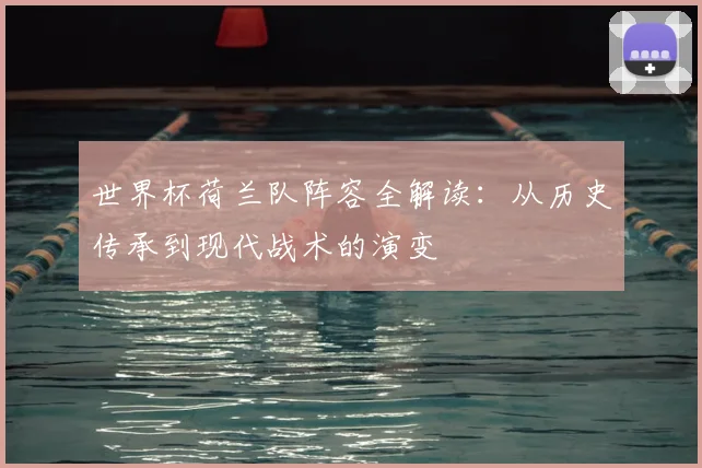 世界杯荷兰队阵容全解读：从历史传承到现代战术的演变