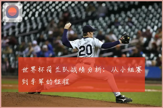 世界杯荷兰队战绩分析：从小组赛到季军的征程