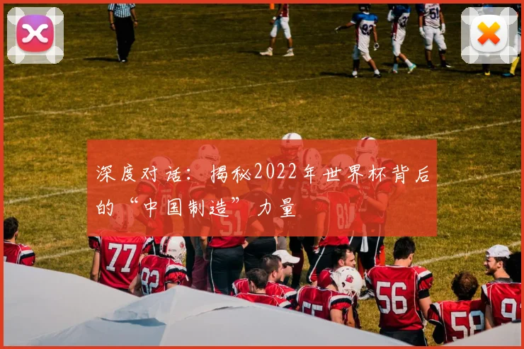 深度对话：揭秘2022年世界杯背后的“中国制造”力量