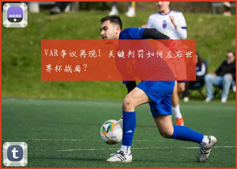 VAR争议再现！关键判罚如何左右世界杯战局？