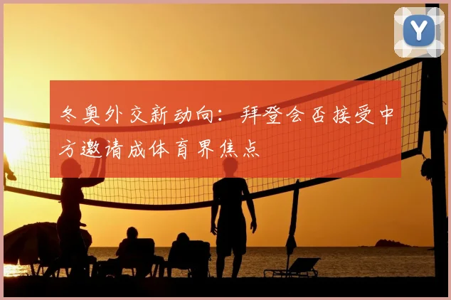 冬奥外交新动向:拜登会否接受中方邀请成体育界焦点