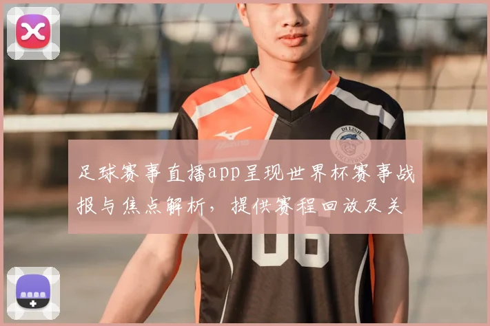 足球赛事直播app呈现世界杯赛事战报与焦点解析,提供赛程回放及关键伤停更新