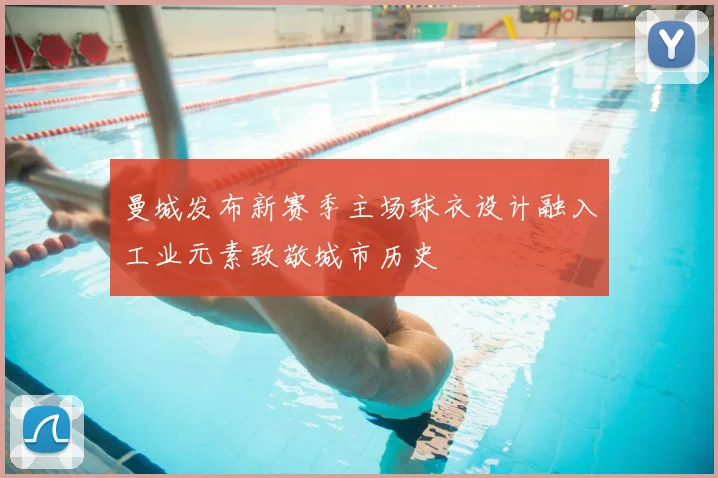 曼城发布新赛季主场球衣设计融入工业元素致敬城市历史