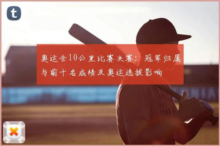 奥运会10公里比赛决赛:冠军归属与前十名成绩及奥运选拔影响