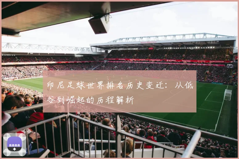 印尼足球世界排名历史变迁：从低谷到崛起的历程解析
