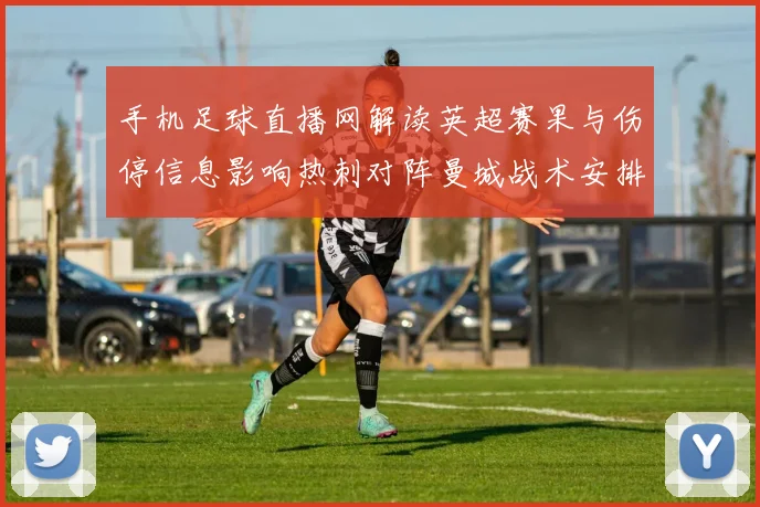 手机足球直播网解读英超赛果与伤停信息影响热刺对阵曼城战术安排