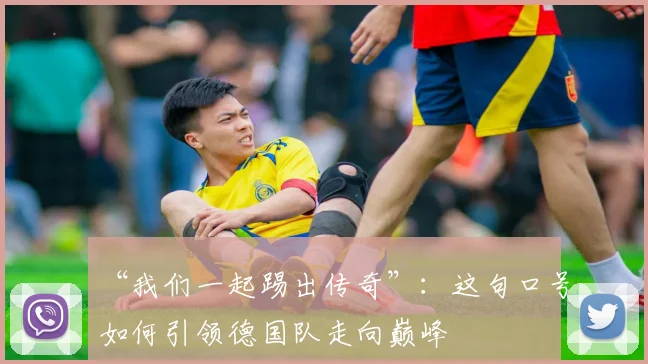 “我们一起踢出传奇”：这句口号如何引领德国队走向巅峰