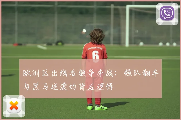 欧洲区出线名额争夺战：强队翻车与黑马逆袭的背后逻辑