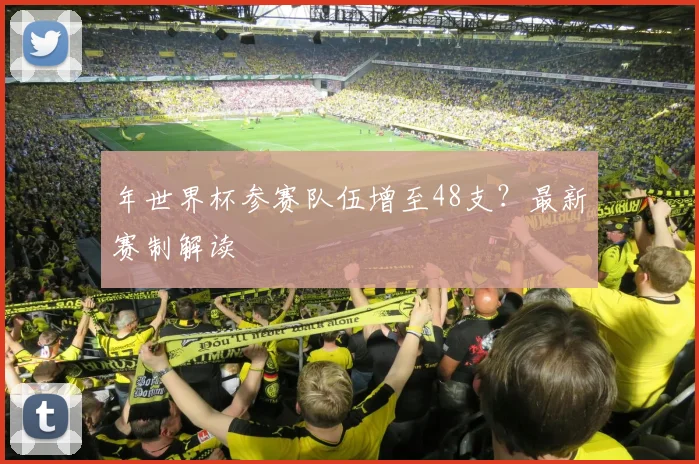 年世界杯参赛队伍增至48支？最新赛制解读