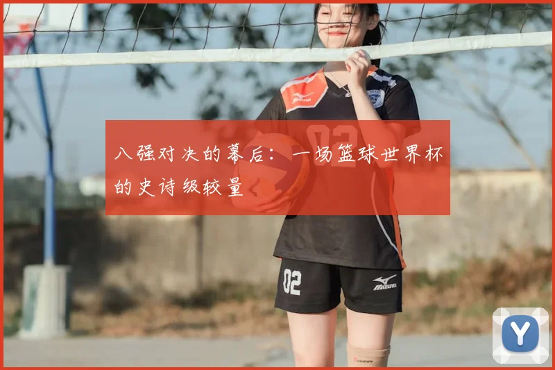八强对决的幕后：一场篮球世界杯的史诗级较量