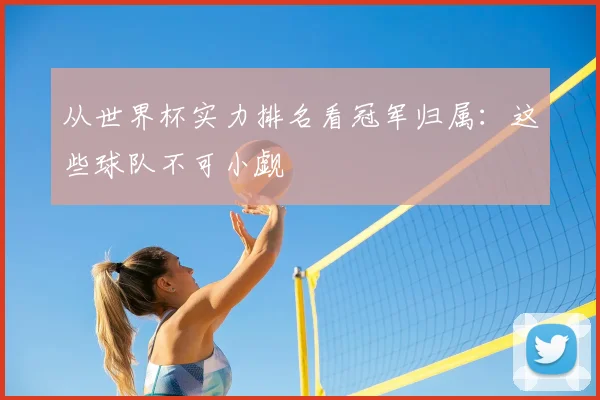 从世界杯实力排名看冠军归属：这些球队不可小觑