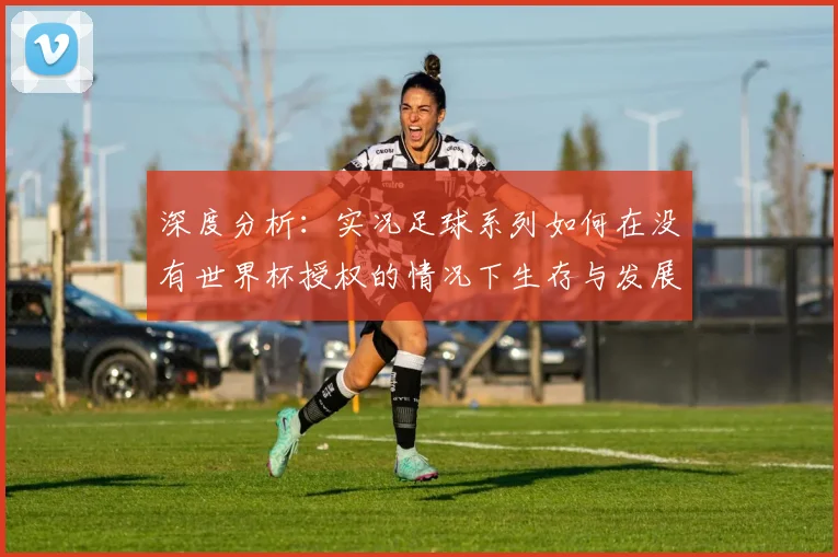 深度分析：实况足球系列如何在没有世界杯授权的情况下生存与发展