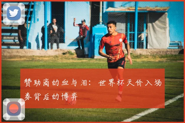 赞助商的血与泪:世界杯天价入场券背后的博弈