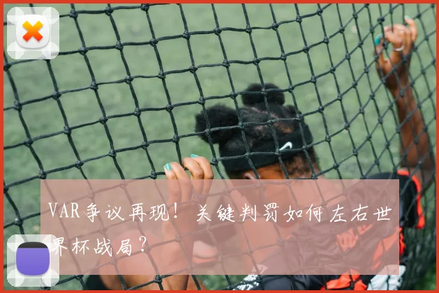 VAR争议再现！关键判罚如何左右世界杯战局？
