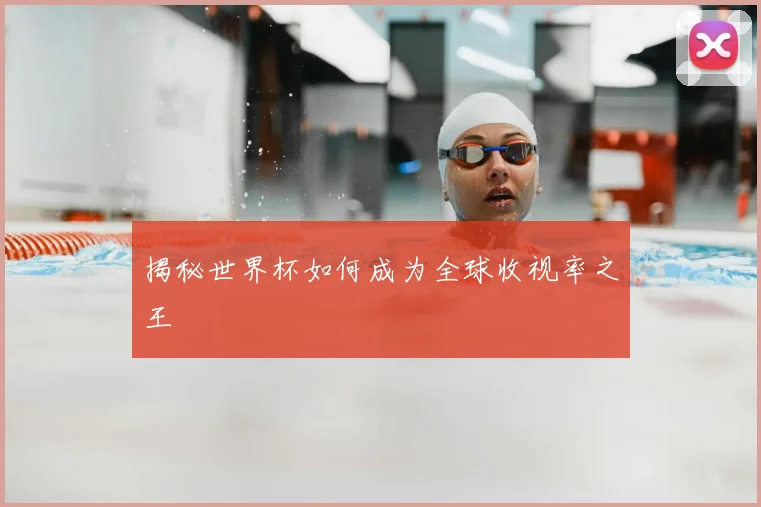 揭秘世界杯如何成为全球收视率之王