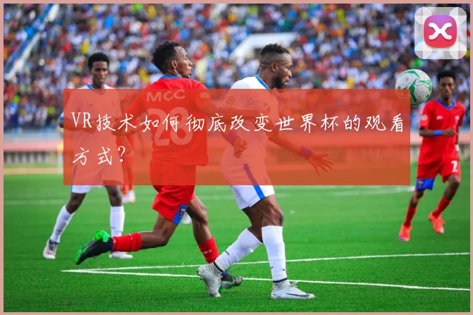 VR技术如何彻底改变世界杯的观看方式？