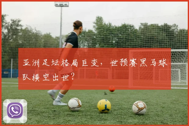 亚洲足坛格局巨变，世预赛黑马球队横空出世？