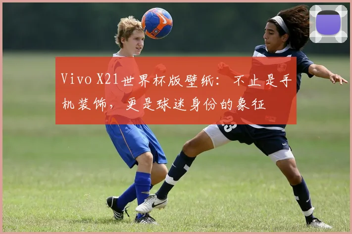 Vivo X21世界杯版壁纸：不止是手机装饰，更是球迷身份的象征