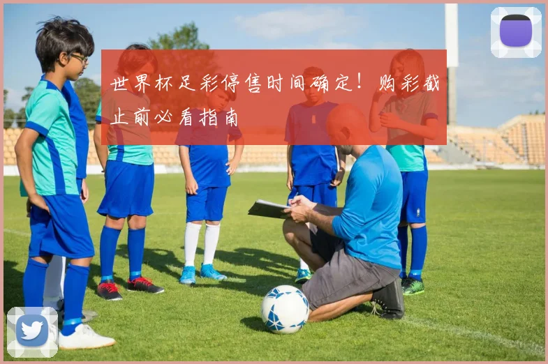 世界杯足彩停售时间确定!购彩截止前必看指南