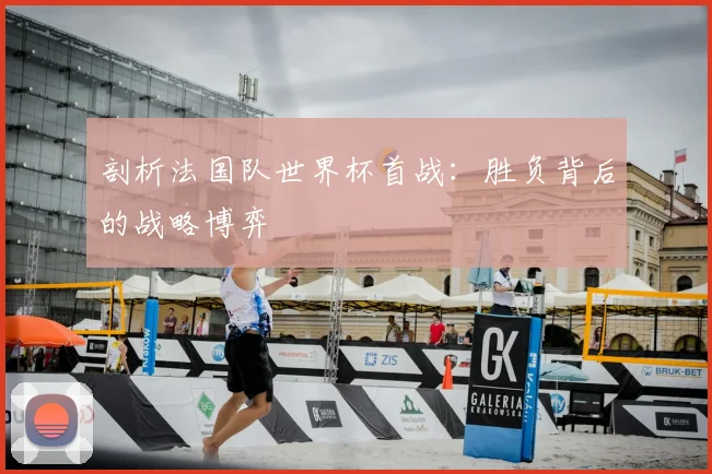 剖析法国队世界杯首战：胜负背后的战略博弈