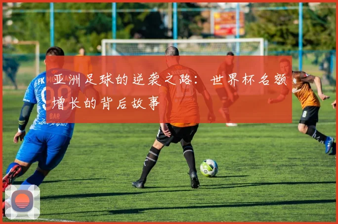 亚洲足球的逆袭之路：世界杯名额增长的背后故事