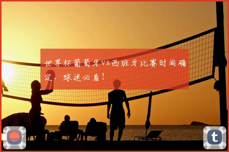 世界杯葡萄牙vs西班牙比赛时间确定，球迷必看！
