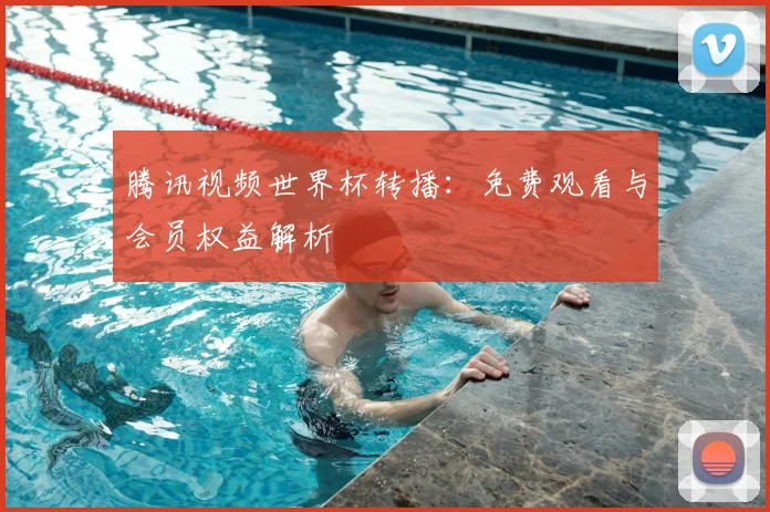 腾讯视频世界杯转播:免费观看与会员权益解析