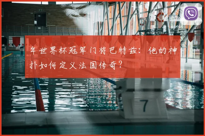 年世界杯冠军门将巴特兹：他的神扑如何定义法国传奇？