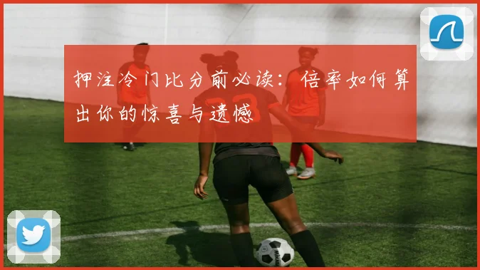 押注冷门比分前必读：倍率如何算出你的惊喜与遗憾