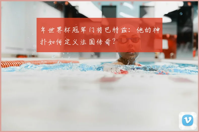 年世界杯冠军门将巴特兹：他的神扑如何定义法国传奇？