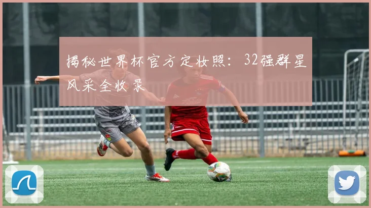 揭秘世界杯官方定妆照：32强群星风采全收录