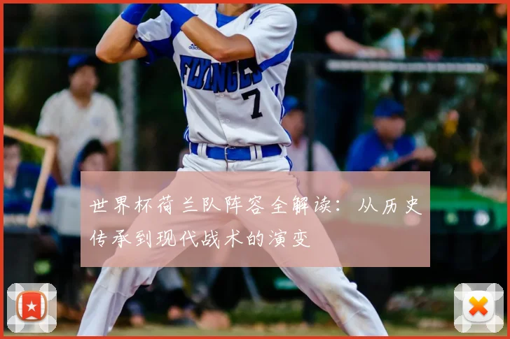 世界杯荷兰队阵容全解读：从历史传承到现代战术的演变