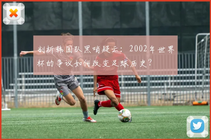 剖析韩国队黑哨疑云：2002年世界杯的争议如何改变足球历史？