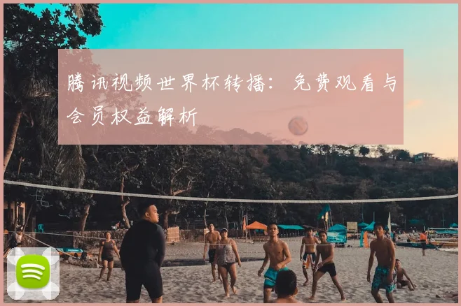 腾讯视频世界杯转播:免费观看与会员权益解析