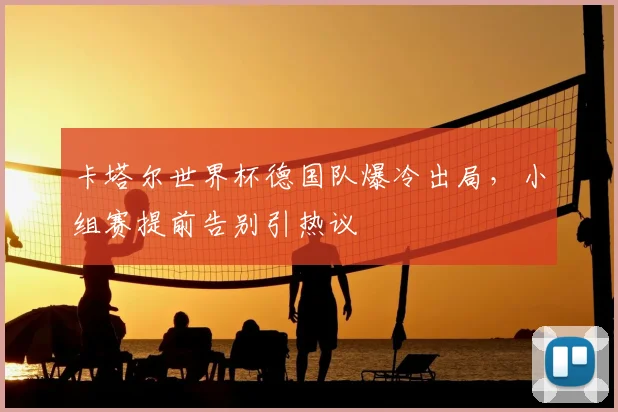 卡塔尔世界杯德国队爆冷出局，小组赛提前告别引热议