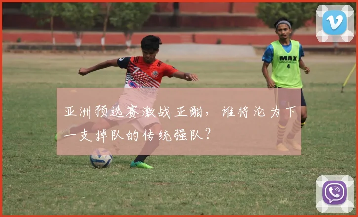 亚洲预选赛激战正酣，谁将沦为下一支掉队的传统强队？