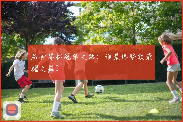 届世界杯冠军之路：谁最终登顶荣耀之巅？