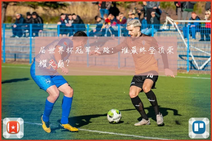 届世界杯冠军之路：谁最终登顶荣耀之巅？