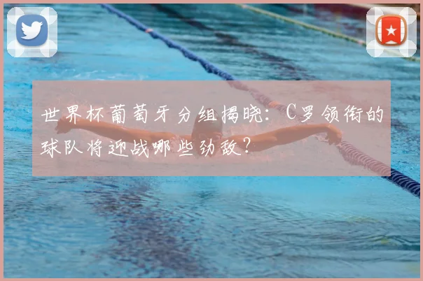 世界杯葡萄牙分组揭晓：C罗领衔的球队将迎战哪些劲敌？