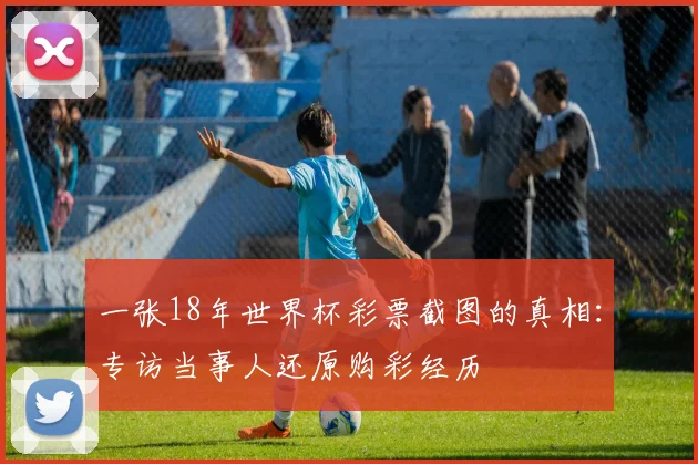 一张18年世界杯彩票截图的真相：专访当事人还原购彩经历