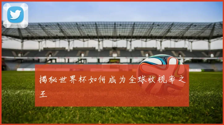 揭秘世界杯如何成为全球收视率之王