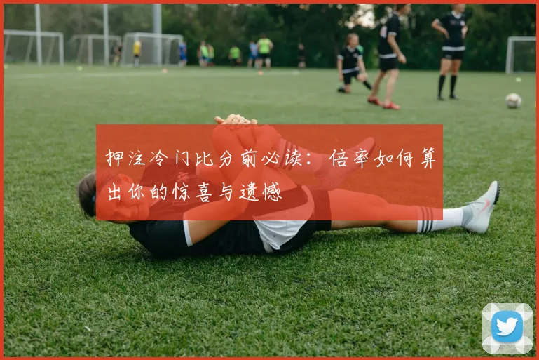 押注冷门比分前必读：倍率如何算出你的惊喜与遗憾
