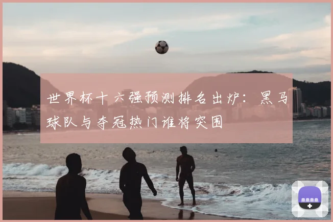 世界杯十六强预测排名出炉:黑马球队与夺冠热门谁将突围