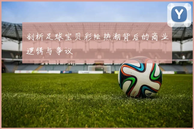 剖析足球宝贝彩绘热潮背后的商业逻辑与争议