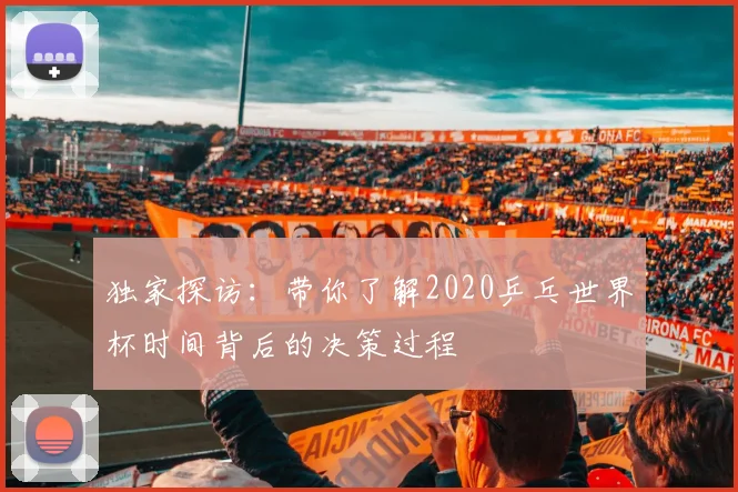 独家探访：带你了解2020乒乓世界杯时间背后的决策过程