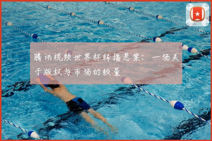 腾讯视频世界杯转播悬案：一场关于版权与市场的较量