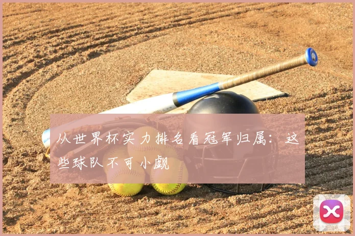 从世界杯实力排名看冠军归属：这些球队不可小觑