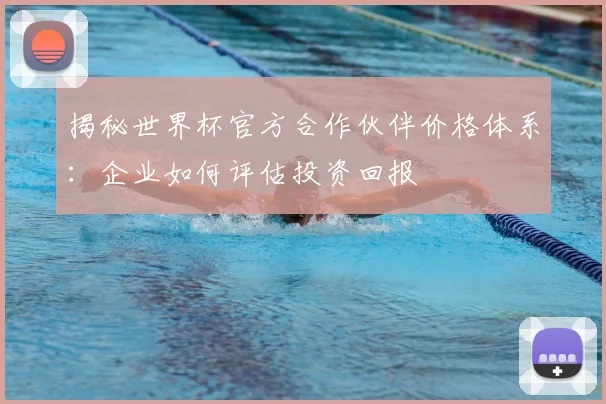 揭秘世界杯官方合作伙伴价格体系：企业如何评估投资回报