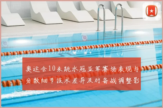 奥运会10米跳水冠亚军赛场表现与分数细节技术差异及对备战调整影响解读
