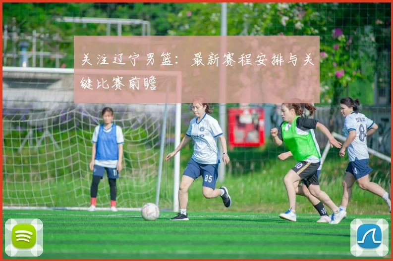 关注辽宁男篮：最新赛程安排与关键比赛前瞻